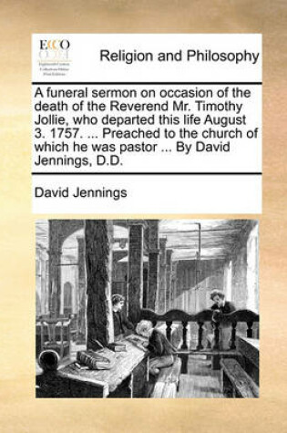 Cover of A Funeral Sermon on Occasion of the Death of the Reverend Mr. Timothy Jollie, Who Departed This Life August 3. 1757. ... Preached to the Church of Which He Was Pastor ... by David Jennings, D.D.