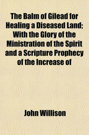 Cover of The Balm of Gilead for Healing a Diseased Land; With the Glory of the Ministration of the Spirit and a Scripture Prophecy of the Increase of