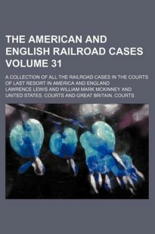 Cover of The American and English Railroad Cases Volume 31; A Collection of All the Railroad Cases in the Courts of Last Resort in America and England