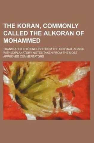 Cover of The Koran, Commonly Called the Alkoran of Mohammed; Translated Into English from the Original Arabic. with Explanatory Notes Taken from the Most Approved Commentators