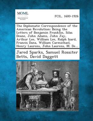 Book cover for The Diplomatic Correspondence of the American Revolution; Being the Letters of Benjamin Franklin, Silas Deane, John Adams, John Jay, Arthur Lee, William Lee, Ralph Izard, Francis Dana, William Carmichael, Henry Laurens, John Laurens, M. de...