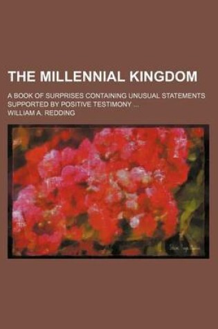 Cover of The Millennial Kingdom; A Book of Surprises Containing Unusual Statements Supported by Positive Testimony