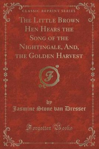 Cover of The Little Brown Hen Hears the Song of the Nightingale, And, the Golden Harvest (Classic Reprint)