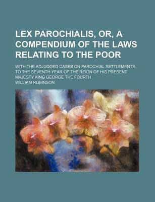 Book cover for Lex Parochialis, Or, a Compendium of the Laws Relating to the Poor; With the Adjudged Cases on Parochial Settlements, to the Seventh Year of the Reign of His Present Majesty King George the Fourth