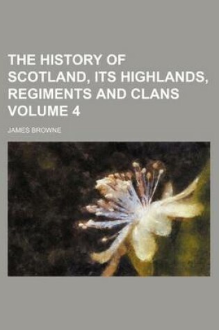 Cover of The History of Scotland, Its Highlands, Regiments and Clans Volume 4