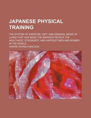 Book cover for Japanese Physical Training; The System of Exercise, Diet, and General Mode of Living That Has Made the Mikado's People the Healthiest, Strongest, and Happiest Men and Women in the World