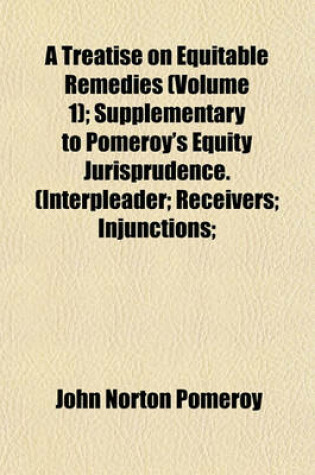 Cover of A Treatise on Equitable Remedies (Volume 1); Supplementary to Pomeroy's Equity Jurisprudence. (Interpleader; Receivers; Injunctions;