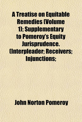 Book cover for A Treatise on Equitable Remedies (Volume 1); Supplementary to Pomeroy's Equity Jurisprudence. (Interpleader; Receivers; Injunctions;