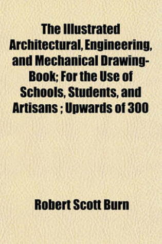 Cover of The Illustrated Architectural, Engineering, and Mechanical Drawing-Book; For the Use of Schools, Students, and Artisans; Upwards of 300