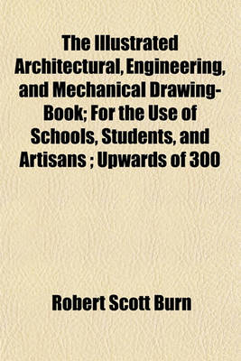 Book cover for The Illustrated Architectural, Engineering, and Mechanical Drawing-Book; For the Use of Schools, Students, and Artisans; Upwards of 300