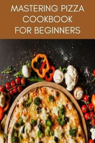 Cover of MASTERING PIZZA Cookbook For Beginners