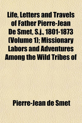 Book cover for Life, Letters and Travels of Father Pierre-Jean de Smet, S.J., 1801-1873 (Volume 1); Missionary Labors and Adventures Among the Wild Tribes of