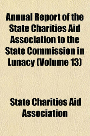 Cover of Annual Report of the State Charities Aid Association to the State Commission in Lunacy Volume 13