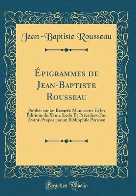 Book cover for Épigrammes de Jean-Baptiste Rousseau: Publiés sur les Recueils Manuscrits Et les Éditions du Xviiie Siècle Et Précédées d'un Avant-Propos par un Bibliophile Parisien (Classic Reprint)