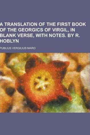 Cover of A Translation of the First Book of the Georgics of Virgil, in Blank Verse, with Notes. by R. Hoblyn