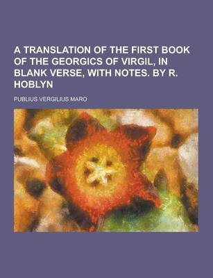 Book cover for A Translation of the First Book of the Georgics of Virgil, in Blank Verse, with Notes. by R. Hoblyn