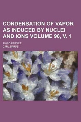 Cover of Condensation of Vapor as Induced by Nuclei and Ions Volume 96, V. 1; Third Report