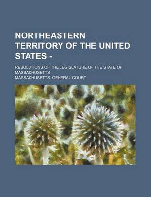 Book cover for Northeastern Territory of the United States -; Resolutions of the Legislature of the State of Massachusetts