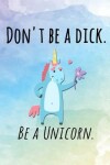 Book cover for Don't Be A Dick. Be A Unicorn.