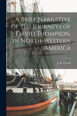 Cover of A Brief Narrative of the Journeys of David Thompson, in North-western America [microform]