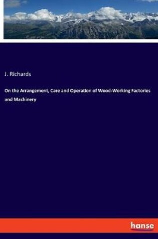 Cover of On the Arrangement, Care and Operation of Wood-Working Factories and Machinery