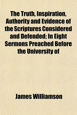 Book cover for The Truth, Inspiration, Authority and Evidence of the Scriptures Considered and Defended; In Eight Sermons Preached Before the University of