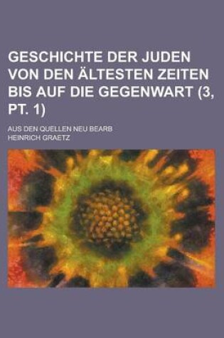 Cover of Geschichte Der Juden Von Den Altesten Zeiten Bis Auf Die Gegenwart; Aus Den Quellen Neu Bearb (3, PT. 1 )