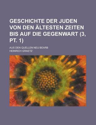 Book cover for Geschichte Der Juden Von Den Altesten Zeiten Bis Auf Die Gegenwart; Aus Den Quellen Neu Bearb (3, PT. 1 )