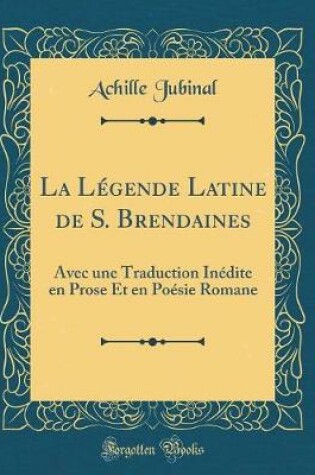 Cover of La Légende Latine de S. Brendaines: Avec une Traduction Inédite en Prose Et en Poésie Romane (Classic Reprint)