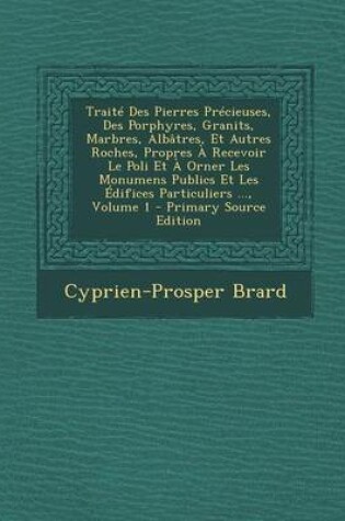 Cover of Traite Des Pierres Precieuses, Des Porphyres, Granits, Marbres, Albatres, Et Autres Roches, Propres a Recevoir Le Poli Et a Orner Les Monumens Publics Et Les Edifices Particuliers ..., Volume 1 - Primary Source Edition