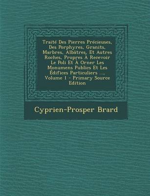 Book cover for Traite Des Pierres Precieuses, Des Porphyres, Granits, Marbres, Albatres, Et Autres Roches, Propres a Recevoir Le Poli Et a Orner Les Monumens Publics Et Les Edifices Particuliers ..., Volume 1 - Primary Source Edition