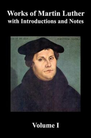 Cover of Works of Martin Luther, Volume 1. [Luther's Prefaces to His Works, the Ninety-Five Theses (together with Related Letters), Treatise on the Holy Sacrament of Baptism, A Discussion of Confession, The Fourteen of Consolation, Treatise on Good Works, Treatise