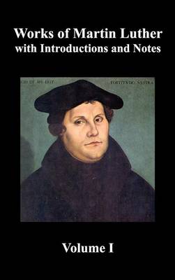 Book cover for Works of Martin Luther, Volume 1. [Luther's Prefaces to His Works, the Ninety-Five Theses (together with Related Letters), Treatise on the Holy Sacrament of Baptism, A Discussion of Confession, The Fourteen of Consolation, Treatise on Good Works, Treatise