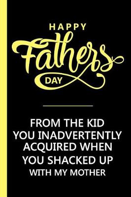 Book cover for Happy Fathers day From the Kid you Inadvertently Acquired when you Shacked up With my Mother
