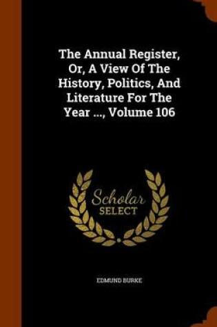 Cover of The Annual Register, Or, a View of the History, Politics, and Literature for the Year ..., Volume 106