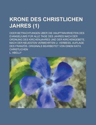 Book cover for Krone Des Christlichen Jahres; Oder Betrachtungen Uber Die Hauptwahrheiten Des Evangeliums Fur Alle Tage Des Jahres Nach Der Ordnung Des Kirchenjahres Und Der Kirchengebete. Nach Der Neuesten Vermehrten U. Verbess. Auflage Des (1)