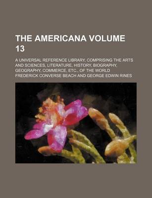 Book cover for The Americana Volume 13; A Universal Reference Library, Comprising the Arts and Sciences, Literature, History, Biography, Geography, Commerce, Etc., of the World