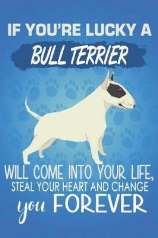 Cover of If You're Lucky A Bull Terrier Will Come Into Your Life, Steal Your Heart And Change You Forever