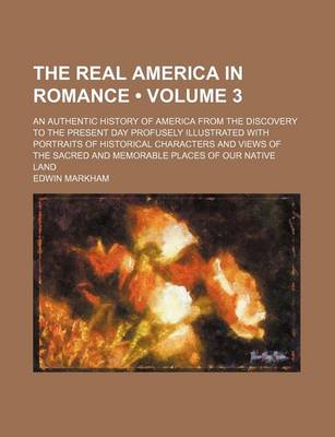 Book cover for The Real America in Romance (Volume 3); An Authentic History of America from the Discovery to the Present Day Profusely Illustrated with Portraits of Historical Characters and Views of the Sacred and Memorable Places of Our Native Land
