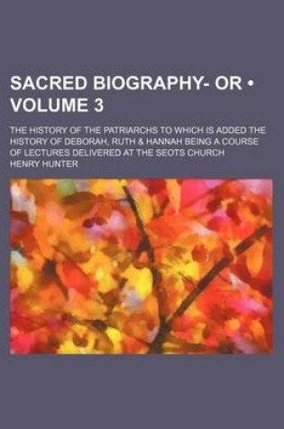 Cover of Sacred Biography- Or (Volume 3); The History of the Patriarchs to Which Is Added the History of Deborah, Ruth & Hannah Being a Course of Lectures Delivered at the Seots Church