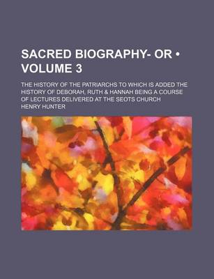 Book cover for Sacred Biography- Or (Volume 3); The History of the Patriarchs to Which Is Added the History of Deborah, Ruth & Hannah Being a Course of Lectures Delivered at the Seots Church