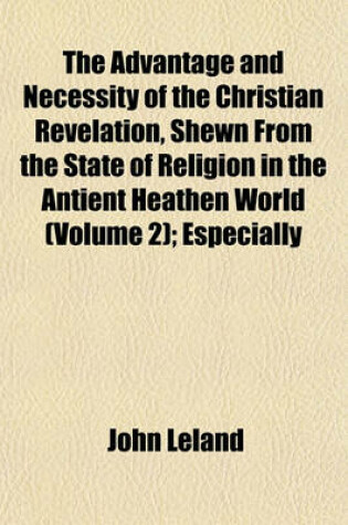 Cover of The Advantage and Necessity of the Christian Revelation, Shewn from the State of Religion in the Antient Heathen World (Volume 2); Especially