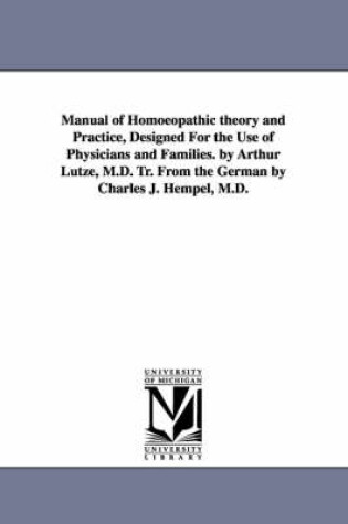 Cover of Manual of Homoeopathic theory and Practice, Designed For the Use of Physicians and Families. by Arthur Lutze, M.D. Tr. From the German by Charles J. Hempel, M.D.