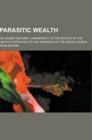 Cover of Parasitic Wealth; Or, Money Reform. a Manifesto to the People of the United States and to the Workers of the Whole World