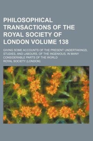 Cover of Philosophical Transactions of the Royal Society of London Volume 138; Giving Some Accounts of the Present Undertakings, Studies, and Labours, of the Ingenious, in Many Considerable Parts of the World