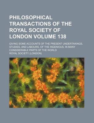 Book cover for Philosophical Transactions of the Royal Society of London Volume 138; Giving Some Accounts of the Present Undertakings, Studies, and Labours, of the Ingenious, in Many Considerable Parts of the World