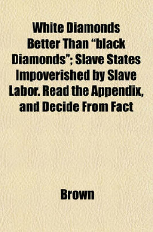 Cover of White Diamonds Better Than "Black Diamonds"; Slave States Impoverished by Slave Labor. Read the Appendix, and Decide from Fact