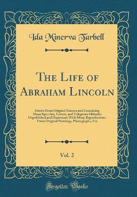 Book cover for The Life of Abraham Lincoln, Vol. 2: Drawn From Original Sources and Containing Many Speeches, Letters, and Telegrams Hitherto Unpublished and Illustrated; With Many Reproductions From Original Paintings, Photographs, Etc (Classic Reprint)