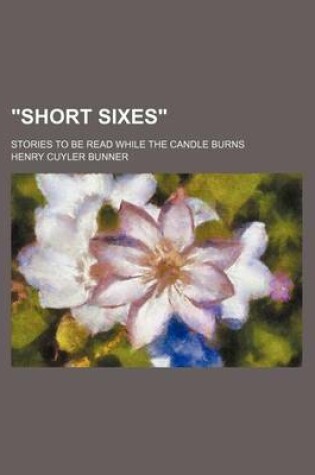 Cover of "Short Sixes"; Stories to Be Read While the Candle Burns