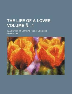 Book cover for The Life of a Lover Volume N . 1; In a Series of Letters in Six Volumes